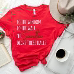 to the window to the wall til santa decks these halls shirt, christmas shirt, funny christmas shirt, christmas pajamas c