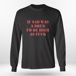 if sad was a drug id be high as fuck shirt, ladies tee