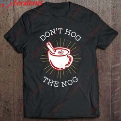 christmas eggnog drinking squad dont hog the nog t-shirt, christmas family sweatshirts  wear love, share beauty