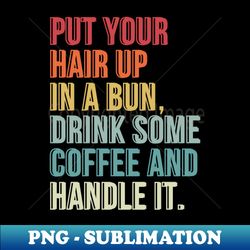 put your hair up in a bun drink some coffee and handle it - png transparent sublimation file - perfect for sublimation art