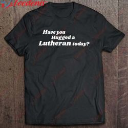 have you hugged a lutheran today christmas gift t-shirt, funny christmas outfits for couples wear love, share beauty