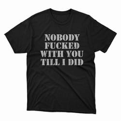 nobody fucked with you till i did t-shirt, ladies tee