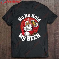 ho ho hold my beer christmas party funny santa adult gift shirt, christmas shirt design ideas  wear love, share beauty