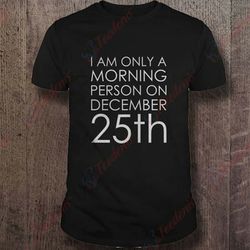 i am only a morning person on december 25th t-shirt, men christmas shirts family