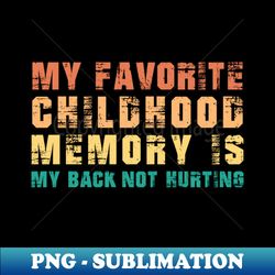 My Favorite Childhood Memory is My Back Not Hurting - Exclusive Sublimation Digital File - Add a Festive Touch to Every Day
