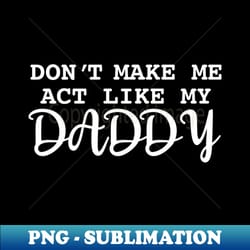 dont make me act like my daddy - modern sublimation png file - instantly transform your sublimation projects