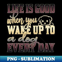 life is good when you wake up to a dog every day - stylish sublimation digital download - transform your sublimation creations