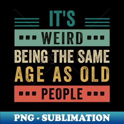 its weird being the same age as old people its weird being the same age as old people its weird being the same age as old people - premium png sublimation file - unleash your inner rebellion