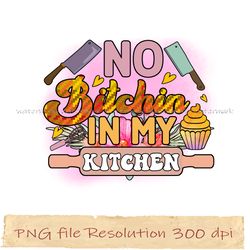 No Bitchin In My Kitchen Png, Funny Kitchen Sublimation Bundle, Instantdownload, Files 350 Dpi