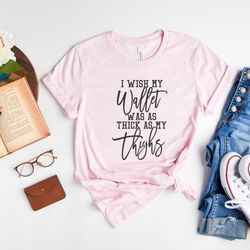 i wish my wallet was as thick as my thighs shirt, sarcastic shirt, funny t-shirt, hilarious tee, thick shirt, gift for f