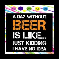 a day without beer is like just kidding i have no idea svg, beer lover svg, beer lover gift, drink svg, drinking, sarcas