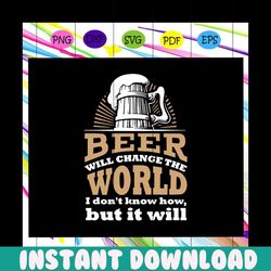 beer will change the world i don't know how but it will, beer svg, beer lover svg, beer lover gift, beer lover party, be