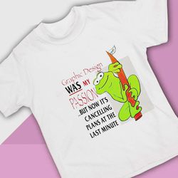 graphic design was my passion but now its cancelling plans at the last minute t-shirt