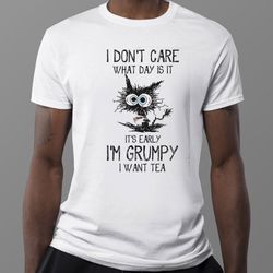 i dont care what day is it its early im grumpy i want tea