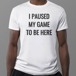 i paused my game to be here