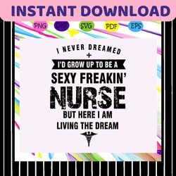 i never dreamed id grow up to be a sexy freakin' nurse, but here i am living the dream, freakin' nurse, freakin' nurse s