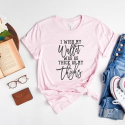 i wish my wallet was as thick as my thighs shirt, sarcastic shirt, funny t-shirt, hilarious tee, thick shirt, gift for f