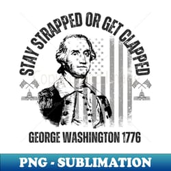 stay strapped or get clapped george washington 17764th of july - unique sublimation png download - perfect for sublimation art