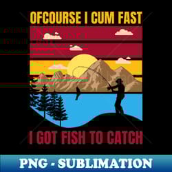 of course i cum fast i got fish to catch of course i cum fast i got fish to catch of course i cum fast i got fish to catch - exclusive sublimation digital file - add a festive touch to every day
