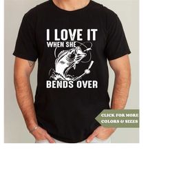 fishing shirt, she bends over, i love it when, funny fishing shirt, fishermen gift, fishing gift, when she bends over, f