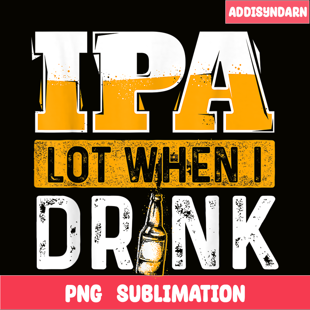 BEER28102348-IPA Lot When I Drink PNG Funny Beer Lover Gift PNG Beer Party PNG.png