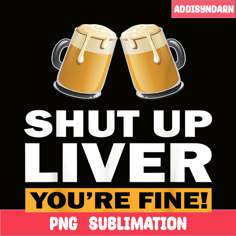 BEER28102370-Shut Up Liver You Are Fine PNG Funny Witty Saying Beer Drinkers PNG Beer Lover PNG.png