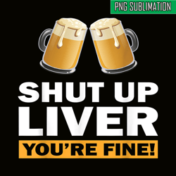 shut up liver you are fine png funny witty saying beer drinkers png beer lover png