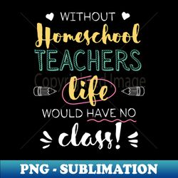 Without Homeschool Teachers Gift Idea - Funny Quote - No Class - Decorative Sublimation PNG File - Bring Your Designs to Life
