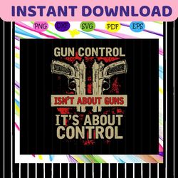 Gun control isnt about guns Its about control svg, guns svg, gun control svg, anti gun, veteran, military, weapons gift,
