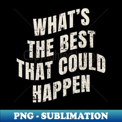 whats the best that could happen black  what the happen - sublimation-ready png file - create with confidence