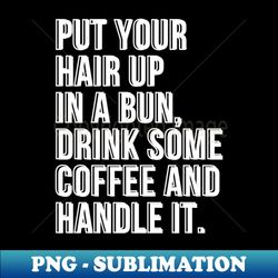 put your hair up in a bun drink some coffee and handle - digital sublimation download file - spice up your sublimation projects