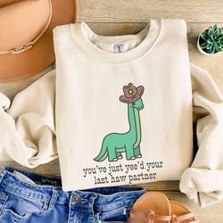 dinosaur sweatshirt dinosaur sweater you just yee'd your last haw shirt yee haw shirt yeehaw shirt dino sweatshirt
