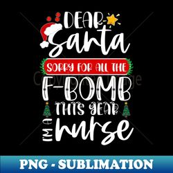 dear santa sorry for all the f-bomb this year im a nurse - elegant sublimation png download - bold & eye-catching