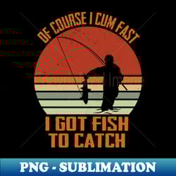of course i cum fast i got fish to catch of course i cum fast i got fish to catch of course i cum fast i got fish to catch - aesthetic sublimation digital file - perfect for personalization