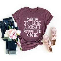 sorry i'm late i didn't want to come shirt, sarcastic shirt, cute sassy gift, funny graphic tee