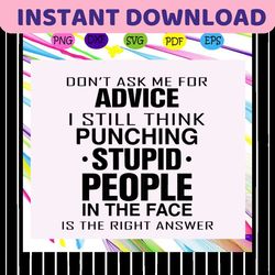 don't ask me for advice i still think punching stupid people in the face is the right answer svg, advice svg, give advic