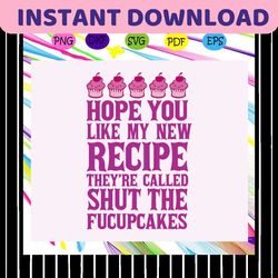 hope you like my new recipe theyre called shut the fucupcakes, new recipe, new recipe svg, fucupcakes svg, cup cakes, ca