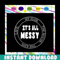 it's all messy, my hair, the house, the kids, life svg, mom svg, mom,trending svg for silhouette, files for cricut, svg,