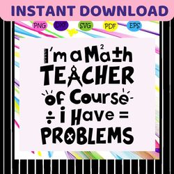 i'm a math teacher of course i have problems, math svg, math lover, math shirt, math teacher svg, math gift, math lover