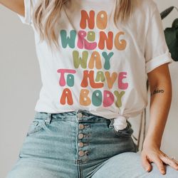 no wrong way to have a body shirt body positivity shirt body positive self love shirt love your body shirt love your