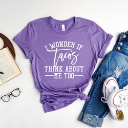 wonder if tacos think about me too shirt, sarcastic shirt, funny t-shirt, hilarious tee, taco shirt, gift for food lover