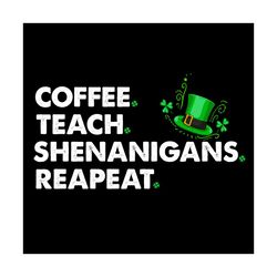 coffee teach shenanigans repeat svg, trending svg, funny teacher svg, st patrick day svg, st patrick svg, st patrick day