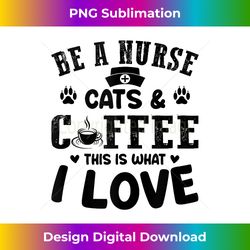 Be A Nurse Cats & Coffee This Is What I Love - Nurse Nursing Tank Top - Crafted Sublimation Digital Download - Animate Your Creative Concepts