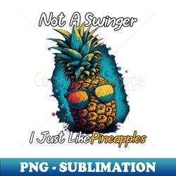 Not A Swinger I Just Like Pineapples Summer Fruit - PNG Transparent Sublimation File - Create with Confidence
