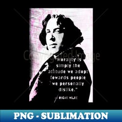 oscar wilde quote morality is simply the attitude we adopt towards people we personally dislike - unique sublimation png download - unlock vibrant sublimation designs