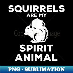 Squirrels are my spirit animal Lover Funny Squirrels - High-Resolution PNG Sublimation File - Capture Imagination with Every Detail