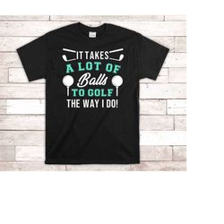 funny golfer shirt - it takes a lot of balls to golf the way i do - t-shirt - golf dad gift - father's day gift - golf h