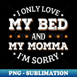 I Only Love My Bed And My Momma Im Sorry - Unique Sublimation PNG Download - Add a Festive Touch to Every Day