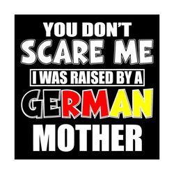 you do not scare me i was raised by a german mother svg, mother day svg, mom svg, german svg, german mom svg, german mot