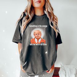 trump something in the orange comfort colors shirt , trump mugshot shirt , trump mugshot comfort colors shirt , tells me